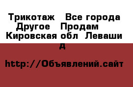 Трикотаж - Все города Другое » Продам   . Кировская обл.,Леваши д.